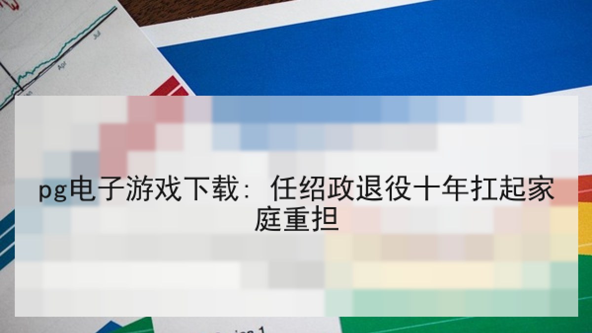 pg电子游戏下载: 任绍政退役十年扛起家庭重担 pg电子游戏下载: 任绍政退役十年扛起家庭重担