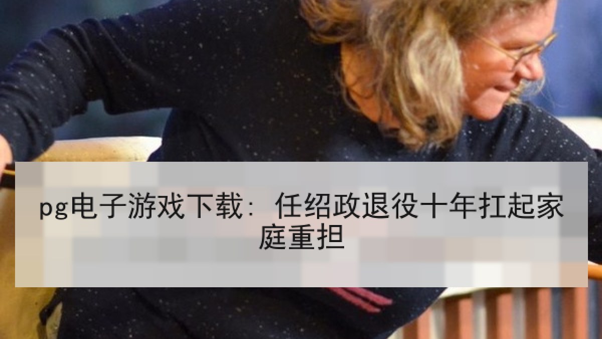 pg电子游戏下载: 任绍政退役十年扛起家庭重担
