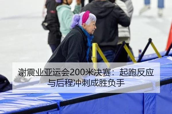 谢震业亚运会200米决赛：起跑反应与后程冲刺成胜负手
