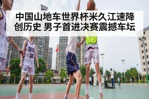 中国山地车世界杯米久江速降创历史 男子首进决赛震撼车坛