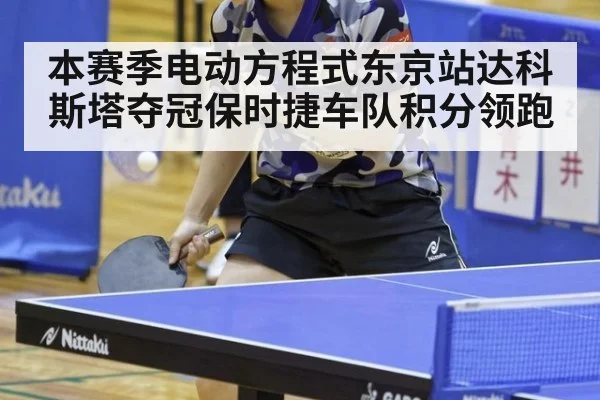 本赛季电动方程式东京站达科斯塔夺冠保时捷车队积分领跑