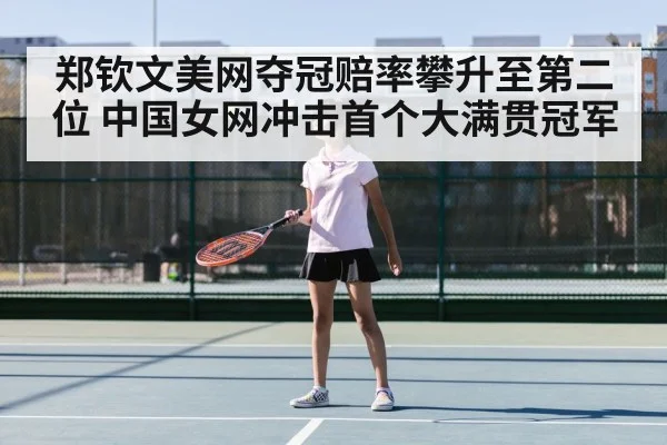 郑钦文美网夺冠赔率攀升至第二位 中国女网冲击首个大满贯冠军