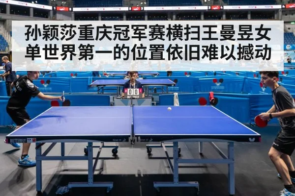 孙颖莎重庆冠军赛横扫王曼昱女单世界第一的位置依旧难以撼动