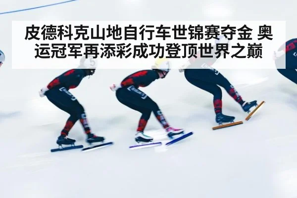 皮德科克山地自行车世锦赛夺金 奥运冠军再添彩成功登顶世界之巅